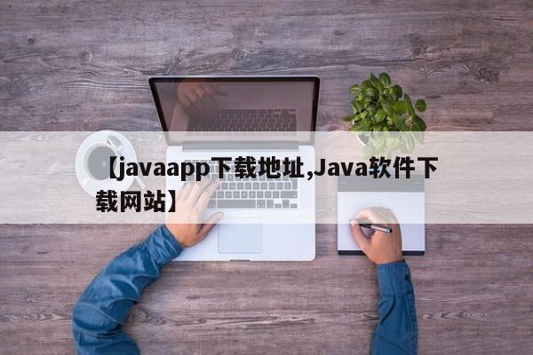【javaapp下载地址,Java软件下载网站】