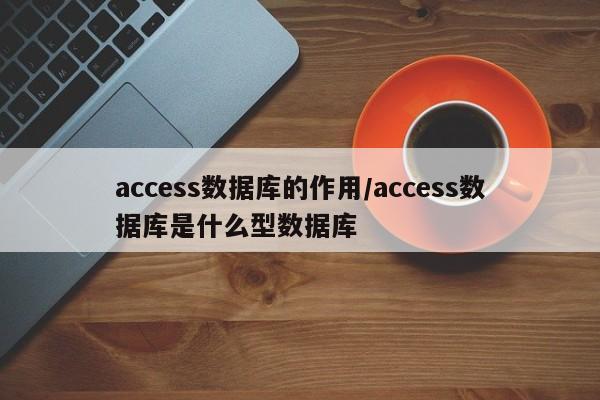access数据库的作用/access数据库是什么型数据库