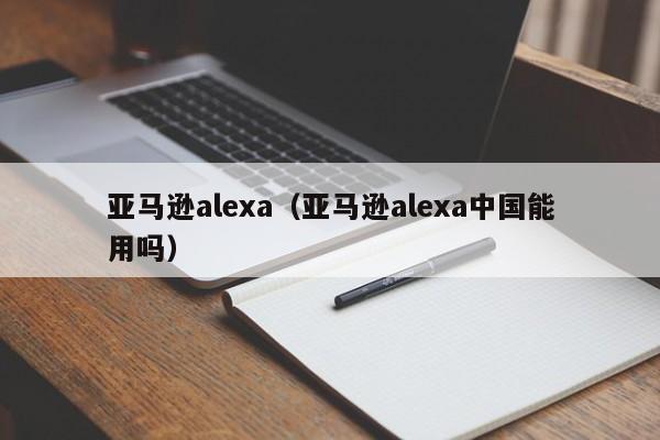亚马逊alexa(亚马逊alexa中国能用吗)