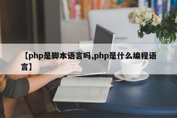 【php是脚本语言吗,php是什么编程语言】