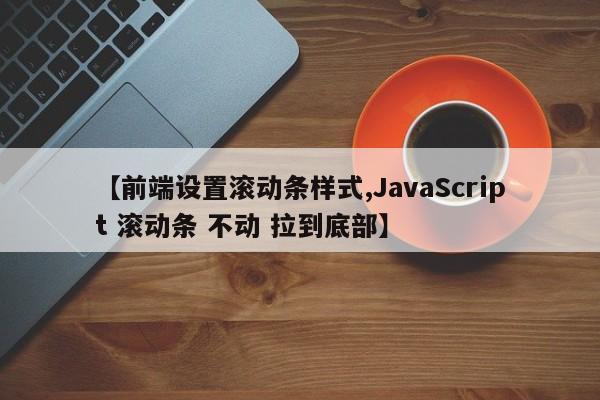 【前端设置滚动条样式,JavaScript 滚动条 不动 拉到底部】