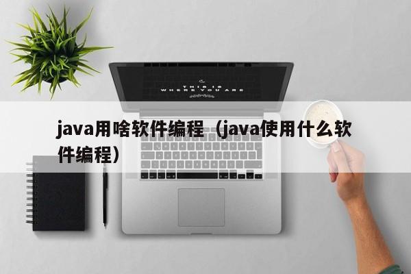 java用啥软件编程(java使用什么软件编程)