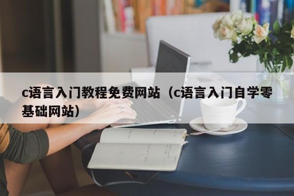 c语言入门教程免费网站(c语言入门自学零基础网站)