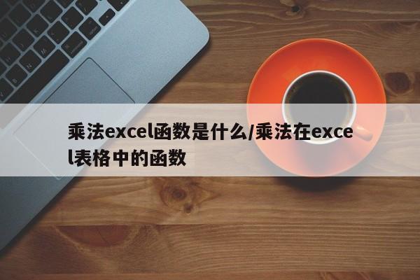 乘法excel函数是什么/乘法在excel表格中的函数