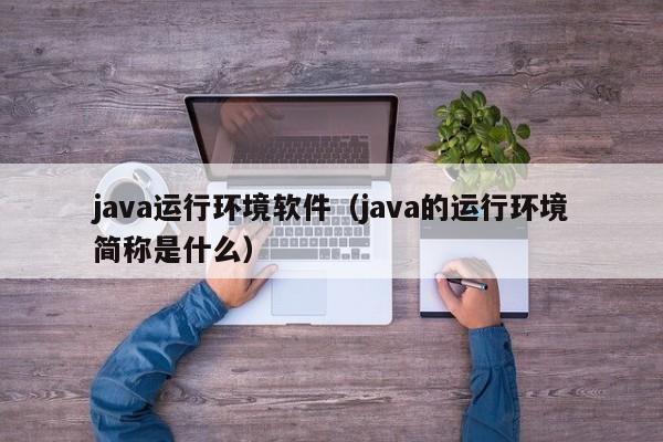 java运行环境软件(java的运行环境简称是什么)