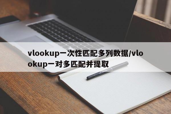 vlookup一次性匹配多列数据/vlookup一对多匹配并提取