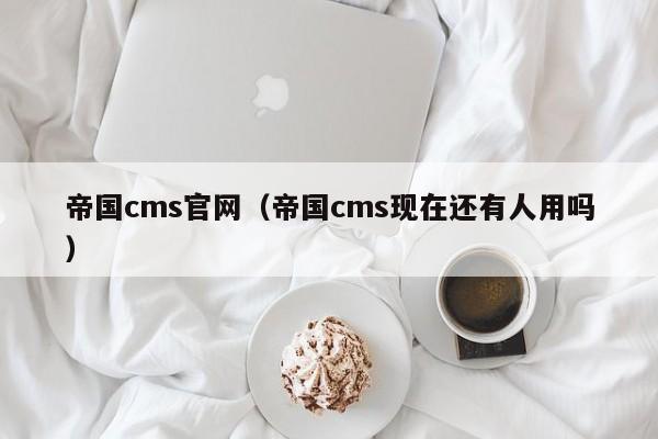 帝国cms官网(帝国cms现在还有人用吗)
