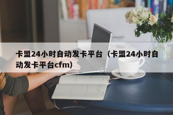 卡盟24小时自动发卡平台(卡盟24小时自动发卡平台cfm)
