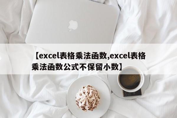 【excel表格乘法函数,excel表格乘法函数公式不保留小数】