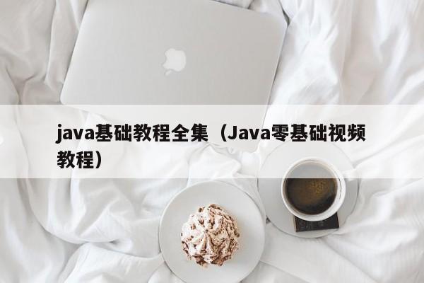 java基础教程全集(Java零基础视频教程)