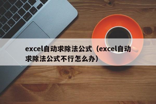 excel自动求除法公式(excel自动求除法公式不行怎么办)