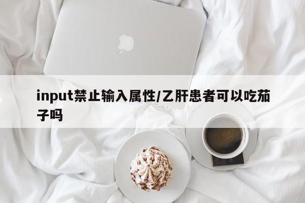 input禁止输入属性/乙肝患者可以吃茄子吗