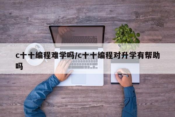 c十十编程难学吗/c十十编程对升学有帮助吗