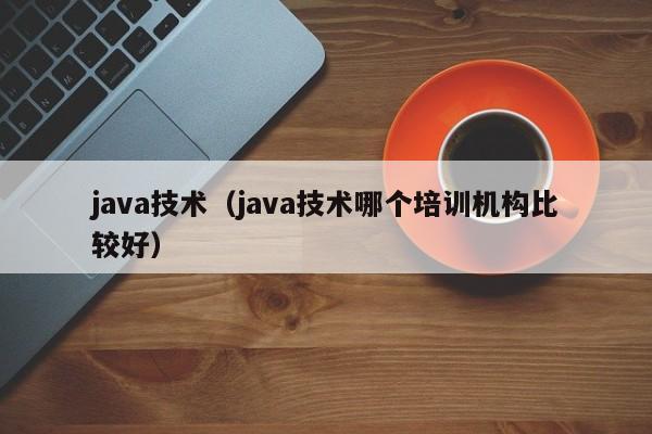 java技术(java技术哪个培训机构比较好)