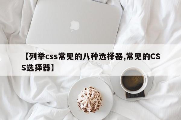 【列举css常见的八种选择器,常见的CSS选择器】