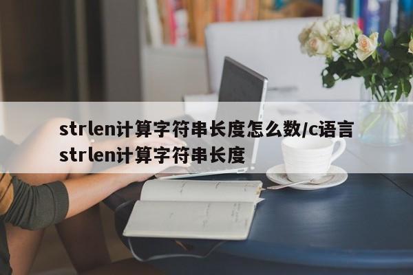 strlen计算字符串长度怎么数/c语言strlen计算字符串长度