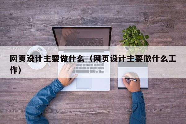 网页设计主要做什么(网页设计主要做什么工作)