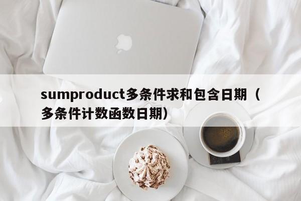 sumproduct多条件求和包含日期(多条件计数函数日期)