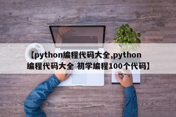 【python编程代码大全,python编程代码大全 初学编程100个代码】