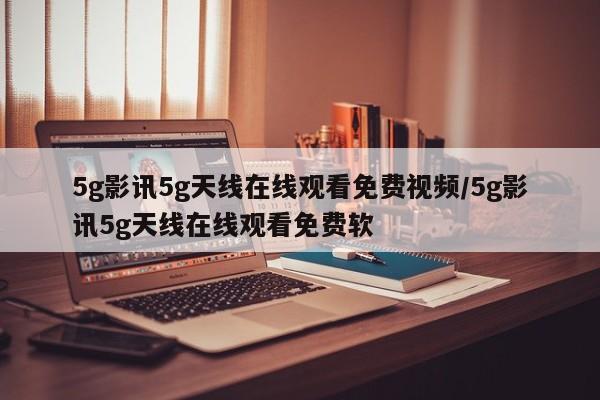 5g影讯5g天线在线观看免费视频/5g影讯5g天线在线观看免费软