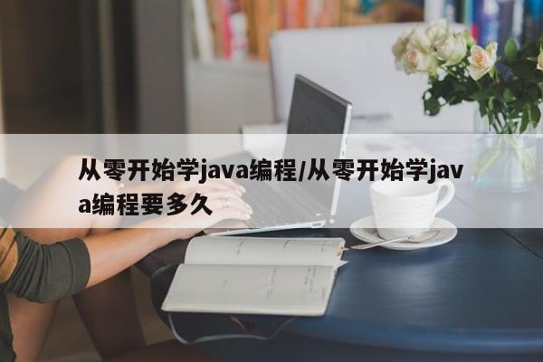 从零开始学java编程/从零开始学java编程要多久