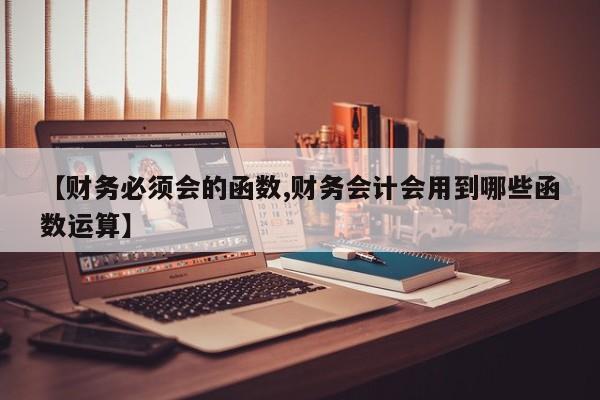 【财务必须会的函数,财务会计会用到哪些函数运算】