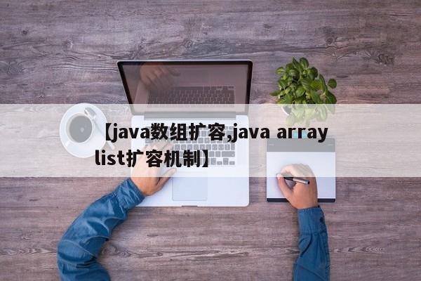 【java数组扩容,java arraylist扩容机制】