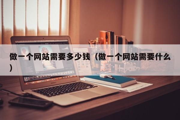 做一个网站需要多少钱(做一个网站需要什么)