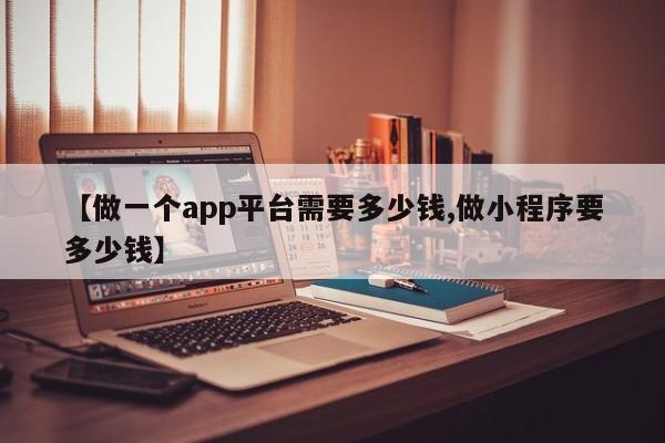 【做一个app平台需要多少钱,做小程序要多少钱】