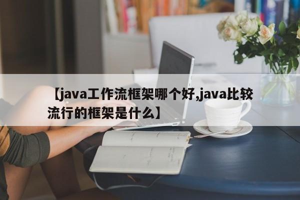 【java工作流框架哪个好,java比较流行的框架是什么】