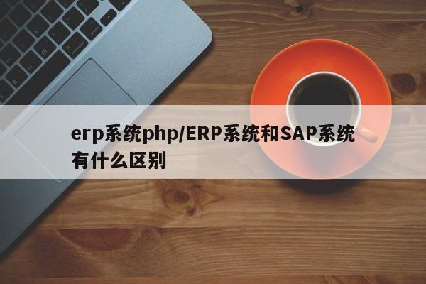 erp系统php/ERP系统和SAP系统有什么区别
