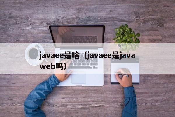 javaee是啥(javaee是javaweb吗)