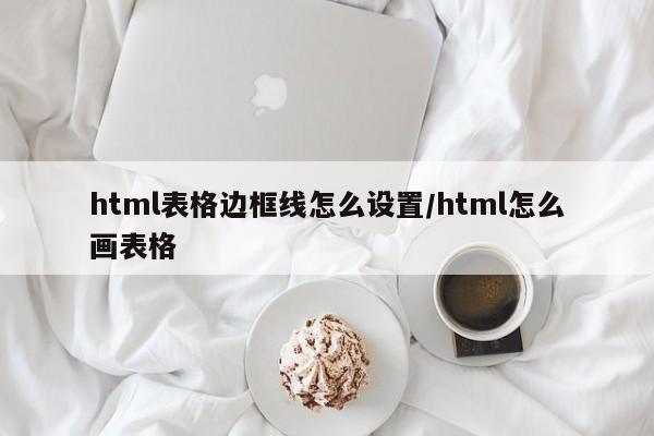 html表格边框线怎么设置/html怎么画表格