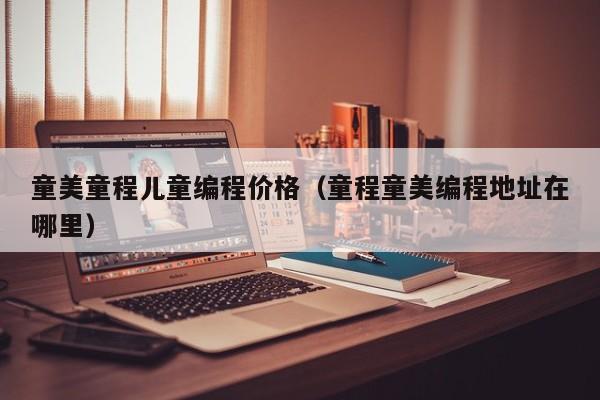童美童程儿童编程价格(童程童美编程地址在哪里)