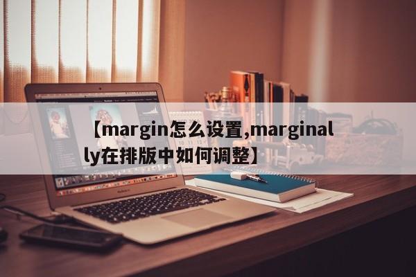 【margin怎么设置,marginally在排版中如何调整】