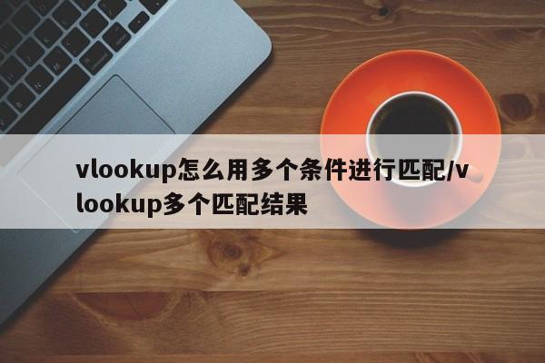 vlookup怎么用多个条件进行匹配/vlookup多个匹配结果
