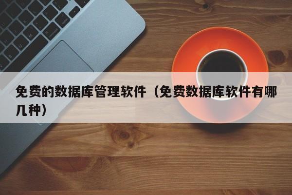 免费的数据库管理软件(免费数据库软件有哪几种)