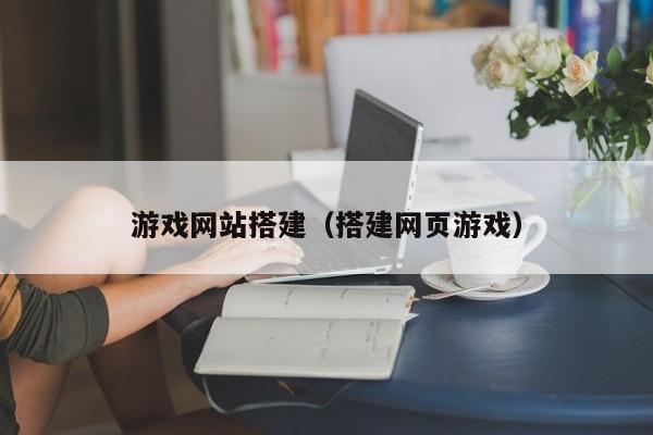 游戏网站搭建(搭建网页游戏)