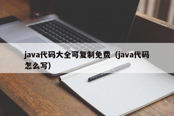 java代码大全可复制免费(java代码怎么写)