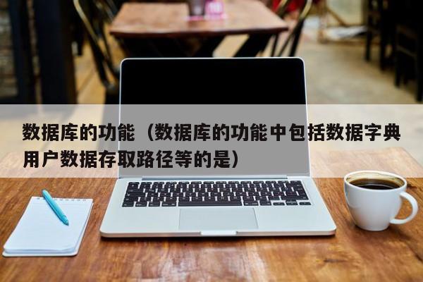 数据库的功能(数据库的功能中包括数据字典用户数据存取路径等的是)