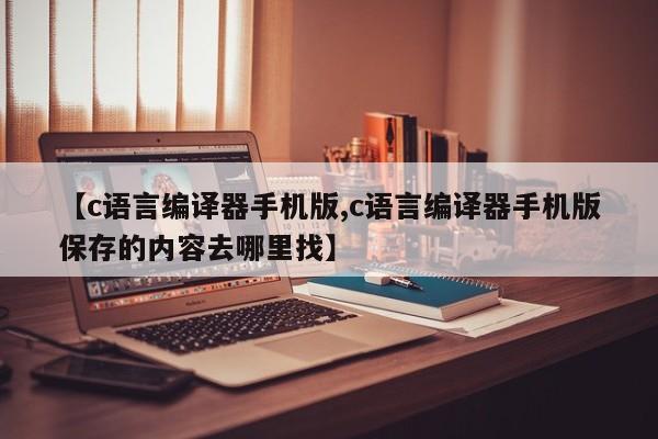 【c语言编译器手机版,c语言编译器手机版保存的内容去哪里找】