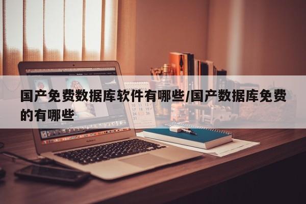 国产免费数据库软件有哪些/国产数据库免费的有哪些
