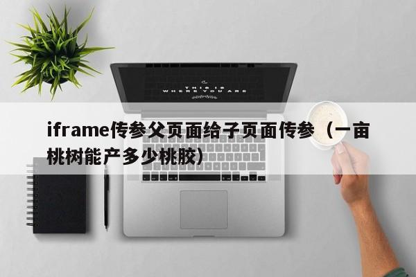 iframe传参父页面给子页面传参(一亩桃树能产多少桃胶)