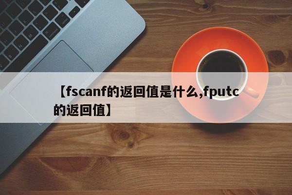 【fscanf的返回值是什么,fputc的返回值】