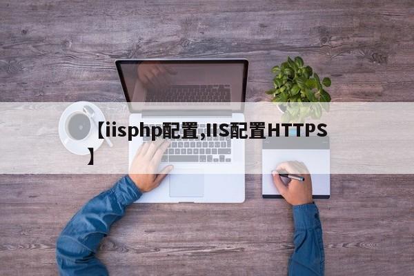 【iisphp配置,IIS配置HTTPS】
