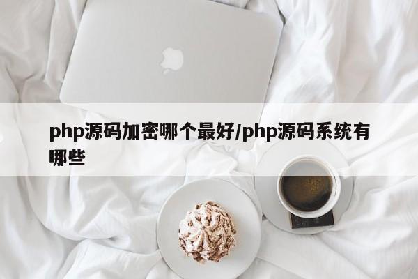 php源码加密哪个最好/php源码系统有哪些