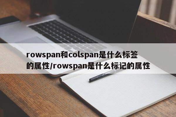 rowspan和colspan是什么标签的属性/rowspan是什么标记的属性