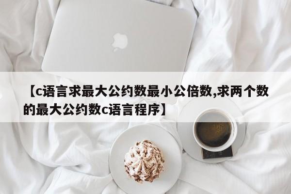 【c语言求最大公约数最小公倍数,求两个数的最大公约数c语言程序】