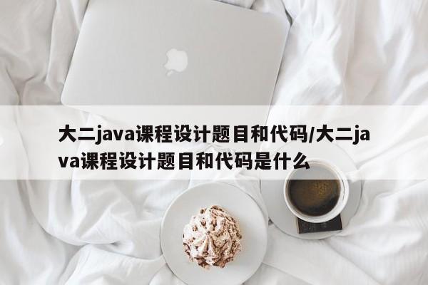 大二java课程设计题目和代码/大二java课程设计题目和代码是什么