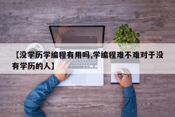【没学历学编程有用吗,学编程难不难对于没有学历的人】